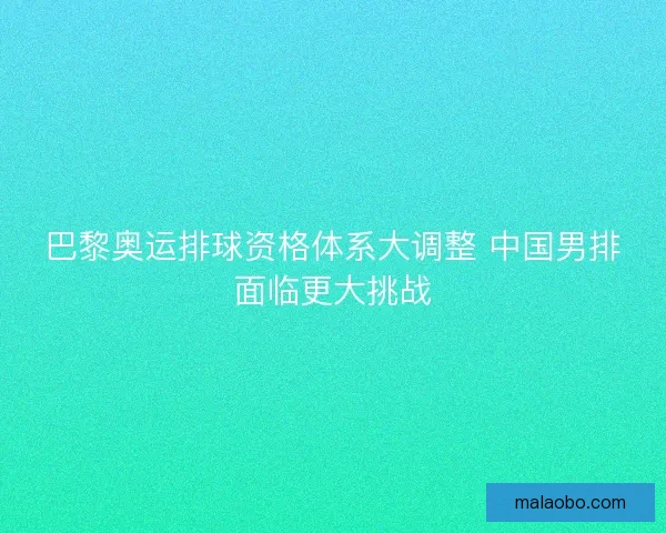 巴黎奥运排球资格体系大调整 中国男排面临更大挑战