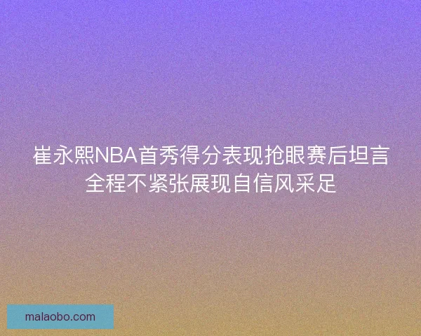 崔永熙NBA首秀得分表现抢眼赛后坦言全程不紧张展现自信风采足