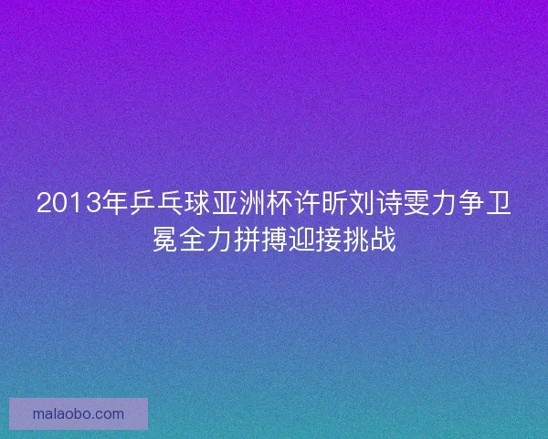 2013年乒乓球亚洲杯许昕刘诗雯力争卫冕全力拼搏迎接挑战