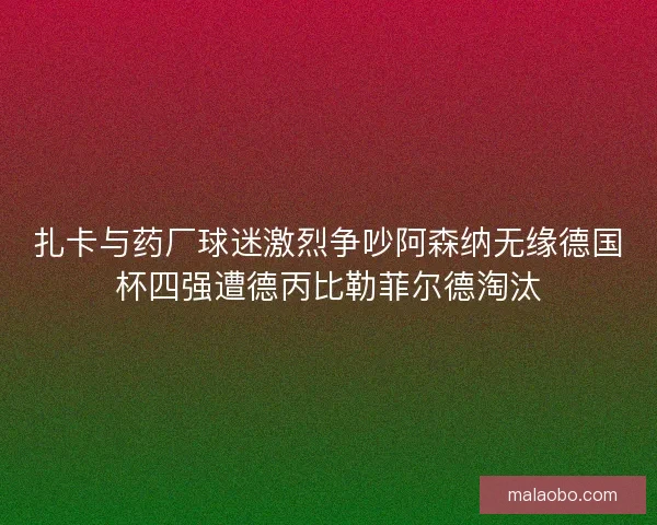 扎卡与药厂球迷激烈争吵阿森纳无缘德国杯四强遭德丙比勒菲尔德淘汰